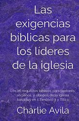 Las exigencias bíblicas para los líderes de la iglesia: Los 26 requisitos bíblicos para pastores, ancianos, y obispos de la iglesia basados en 1 Timoteo 3 y Tito 1