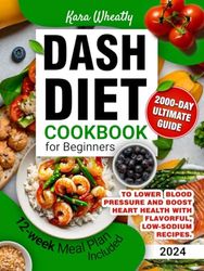 DASH Diet Cookbook for Beginners: 2000-Day Ultimate Guide to Lower Blood Pressure and Boost Heart Health with Flavorful, Low-Sodium Recipes. 12-week Meal Plan Included