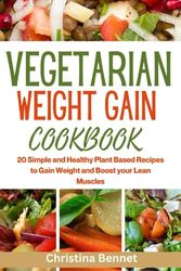 VEGETARIAN WEIGHT GAIN COOKBOOK: 20 Simple and Healthy Plant Based Recipes to Gain Weight and Boost your Lean Muscles