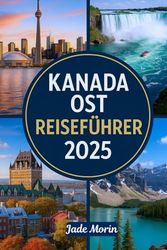 KANADA OST REISEFÜHRER 2025: Ein Reiseführer für Touristen durch Montreal, Quebec City, Halifax, Nova Scotia, Toronto und darüber hinaus