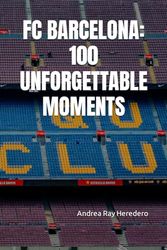 FC BARCELONA: 100 UNFORGETTABLE MOMENTS
