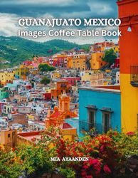 Guanajuato Mexico Images Coffee Table Book for All: Beautiful Pictures Tour Generated By AI for Relaxing & Meditation, for Travel & Tourism Lovers, & ... Boundaries of Traditional Artistic Creation.