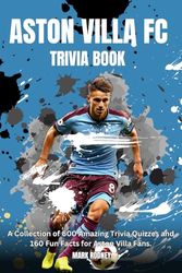 Aston Villa FC Trivia Book: A Collection of Over 600 Amazing Trivia Quizzes and Fun Facts for Aston Villa Fans.
