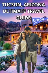Tucson, Arizona Ultimate Travel Guide: Your Essential Pilot to Explore Stunning Desert Landscapes, Excellent Trails, Cultural Treasures, Top Restaurants, Outdoor Adventures, and Hidden Gems