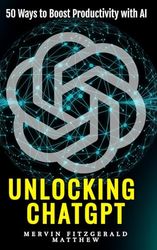 Unlocking ChatGPT: 50 Ways To Boost Your Productivity With AI