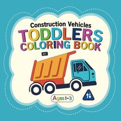 My First Coloring Book for Toddlers Ages 1-3 Construction Vehicles: Big Simple Easy Illustrations for Children Ages 1-3, 38+ Designs Filled With ... Boys and Girls Who Love Construction Vehicles