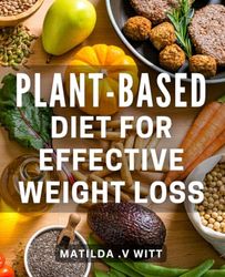 Plant-Based Diet for Effective Weight Loss.: Unlock the Secret to Slimming Down with a Delicious and Sustainable Plant-Based Lifestyle.