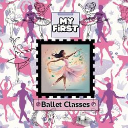 My First - Ballet Classes: A Fun and Simple Guide for Kids Starting Ballet: A Beginner’s Ballet Book for Girls and Boys | Learn Basic Ballet Positions, Warm-Ups, and First Dance Steps