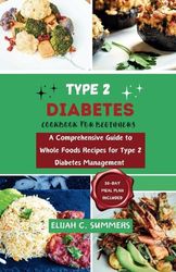 TYPE 2 DIABETES COOKBOOK FOR BEGINNERS: A Comprehensive Guide to Whole Foods Recipes for Type 2 Diabetes Management with Meal Plan