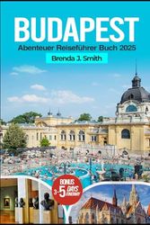 Budapest Abenteuer Reiseführer Buch 2025: Entdecken Sie das Beste von Ungarn Top-Attraktionen, Donausee, Schlösser, versteckte Schätze, lokale Geheimnisse, wichtige Tourtipps, Unterkunft und Essen