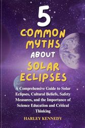 5 COMMON MYTHS ABOUT SOLAR ECLIPSES: A Comprehensive Guide to Solar Eclipses, Cultural Beliefs, Safety Measures, and the Importance of Science Education and Critical Thinking