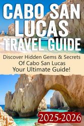 Cabo San Lucas Travel Guide 2025 - 2026: Insider Tips, Hidden Gems, Local Favorites, Budget-Friendly Advice, and Ultimate Activity Recommendations