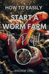 How to Easily Start a Worm Farm For Profit: Your Practical Guide to Worm Composting, Organic Fertilizers, and Turning a Hobby Into a Thriving Business