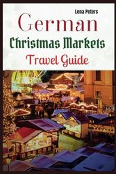 German Christmas Markets Travel Guide: A Comprehensive Journey Through Germany's Timeless Christmas Markets. Including Things to Do, Where to Stay, what to buy and More