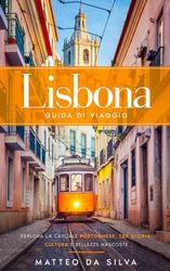 Lisbona Guida di Viaggio: Scopri i Segreti della Capitale Portoghese, Un'avventura tra Arte, Storia e Sapori della Città delle Sette Colline