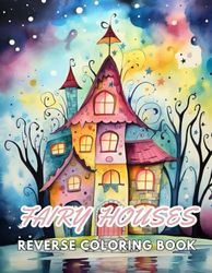 Fairy Houses Reverse Coloring Book: New and Exciting Designs, Begin Your Journey Into Creativity