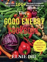 THE GOOD ENERGY COOKBOOK: Boost Your Energy with 100+ Recipes to Support Metabolic Health and Wellness