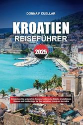 KROATIEN REISEFÜHRER 2025: Entdecken Sie unberührte Küsten, historische Städte, kristallklares Wasser und Insidertipps für den perfekten Urlaub an der Adria