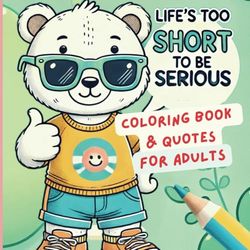 Life’s Too Short to Be Serious: Coloring Book & Quotes for Adults
