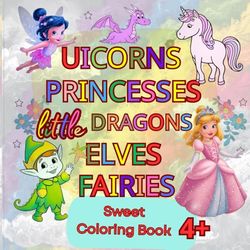 UNICORNS ,PRICESSES, Little DRAGONS ,ELVES ,FAIRIES ;Sweet Coloring Book for Girls and Boys Ages 4+: Large Elements;Perfect Size for Curious Little Hands; Gift for Every Occasion