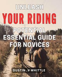 Unleash Your Riding Potential: Essential Guide for Novices: Maximize Your Skills on the Saddle: A Comprehensive Handbook for New Horseback Riders.