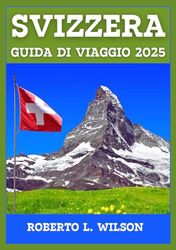 SVIZZERA GUIDA DI VIAGGIO 2025: Scopri paesaggi maestosi, città vivaci, consigli di viaggio privilegiati e avventure indimenticabili