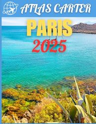 Paris Travel Guide 2025: The Ultimate All-In-One Guidebook to Explore and Experience an Unforgettable Adventure