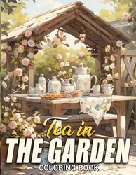 Tea in the Garden Coloring Book: Teatime Botanicals Coloring Pages Peaceful Garden Scenes, Blooming Flowers Illustrations For Adults Stress Relief, Relaxation, Mindfulness