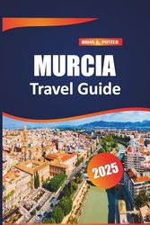 Murcia Travel guide 2025: Essential Tips, Outdoor Adventures, Must-See Sights, and Hidden Treasures for the Perfect Spanish Getaway
