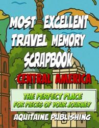 Most Excellent Travel Memory Scrapbook Central America: Your Travel Story, Boxed And Beautiful, Crafted For The Collector In Every Traveler