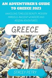 AN ADVENTURER'S GUIDE TO GREECE 2023: UNVEILING TIMELESS BEAUTY, MODERN MARVELS, ANCIENT WONDERS AND AEGEAN ADVENTURES.