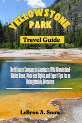 YELLOWSTONE PARK Travel Guide: The Ultimate Compass to America's Wild Wonderland - Hidden Gems, Must-see Sights and Expert Tips for an Unforgettable Adventure