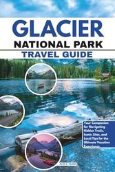 Glacier National Park Travel Guide: Your Companion for Navigating Hidden Trails, Iconic Sites, and Local Tips for the Ultimate Vacation Experience