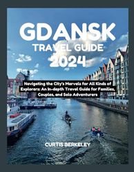 GDANSK TRAVEL GUIDE 2024: Navigating the City's Marvels for All Kinds of Explorers: An In-depth Travel Guide for Families, Couples, and Solo Adventurers