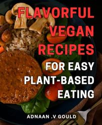 Flavorful Vegan Recipes for Easy Plant-Based Eating: Delicious Plant-Based Dishes: Satisfy Your Palate with Flavorful-Vegan Cuisine for Effortless Healthy Living