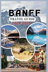 Banff National Park Travel guide 2024-2025: Discover the Iconic Landmarks, Scenic Trails, Wildlife and Outdoor Adventures in the Canadian Rockies