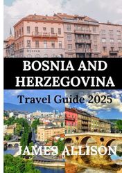 BOSNIA AND HERZEGOVINA TRAVEL GUIDE 2025: From Medieval Towns to Vibrant Cities – Explore the Culture, Cuisine, and Natural Wonders of This Enchanting Destinations