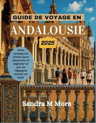 GUIDE DE VOYAGE EN ANDALOUSIE 2025: Votre compagnon ultime pour découvrir et explorer le sud de l'Espagne comme un local