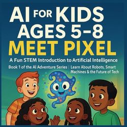 AI for Kids Ages 5–8: Meet Pixel – A Fun STEM Introduction to Artificial Intelligence: Book 1 of the AI Adventure Series | Learn About Robots, Smart Machines & the Future of Tech