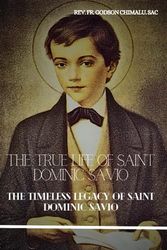 THE TRUE LIFE OF SAINT DOMINIC SAVIO: THE TIMELESS LEGACY OF SAINT DOMINIC SAVIO