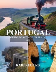 PORTUGAL GUIDE DE VOYAGE EN TRAIN 2025: Découvrez des itinéraires pittoresques, des trésors cachés et des cuisines locales, des attractions incontournables pour un voyage en train inoubliable