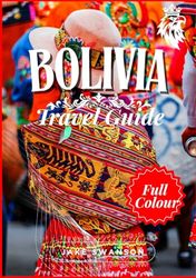 Bolivia Travel Guide 2025: Bolivia in Full Color: Packed with Essential Tips, High-Altitude Packing Lists, and Insider Must-Sees