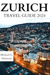 Zurich Travel Guide 2024: The Updated Guidebook to an Unforgettable Journey to the Heart of Switzerland