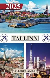 TALLINN TRAVEL GUIDE 2025: Essential Travel Tips on Transportation, Must-See Destinations, Unique Activities, Accommodation Options, and Insider Insights for an Unforgettable Journey Through Tallinn
