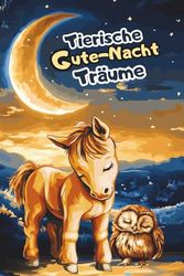 Tierische Gute-Nacht-Träume - Liebevolle 3 bis 5 Minuten Gute-Nacht-Geschichten: Ein wundervolles Vorlesebuch für Jungen und Mädchen im Alter von 0 bis 5 Jahren