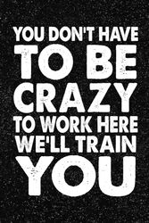 You Don't Have To Be Crazy To Work Here We'll Train You: 6x9 Office Journal Notebook - 100+ Blank Lined Pages with Sarcastic Quotes Sayings | Funny Gag Gift for Coworkers, Boss, or Employees
