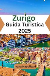 Zurigo Guida Turistica 2025: Il compagno di viaggio completo e aggiornato per esplorare Zurigo: la vostra porta d'accesso al meglio della Svizzera
