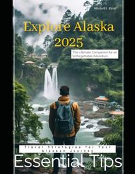 Explore Alaska 2025 The Ultimate Companion for an Unforgettable Adventure: Essential Tips, Hidden Gems, and Smooth Travel Strategies for Your Alaskan Journey