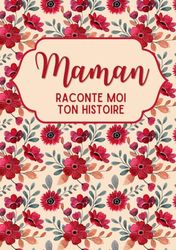 Maman raconte moi ton histoire: Découvrez Ses Récits, Ses Joies, et Ses Défis à Travers ce Journal à Compléter - Cadeau original pour la fête des mères, anniversaire et Noël
