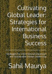 Cultivating Global Leader: Strategies for International Business Success: Strategies for International Expansion and Sustainable Global Leadership